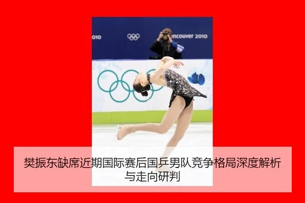 樊振东缺席近期国际赛后国乒男队竞争格局深度解析与走向研判