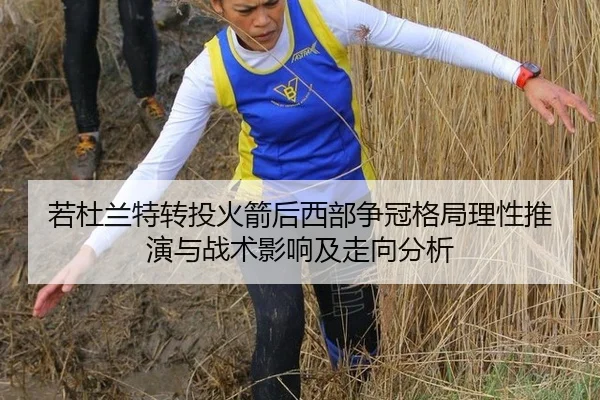 若杜兰特转投火箭后西部争冠格局理性推演与战术影响及走向分析