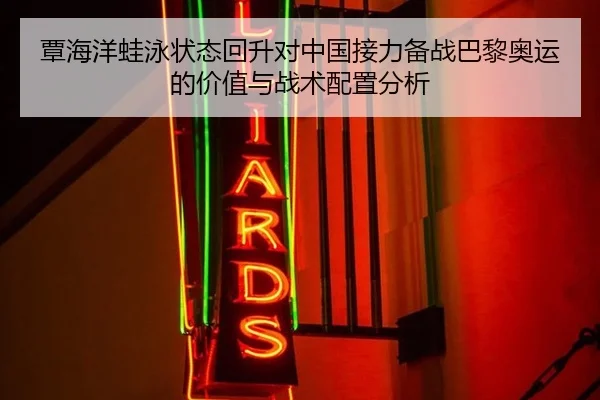 覃海洋蛙泳状态回升对中国接力备战巴黎奥运的价值与战术配置分析