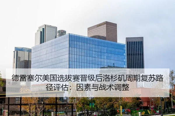 德雷塞尔美国选拔赛晋级后洛杉矶周期复苏路径评估：因素与战术调整